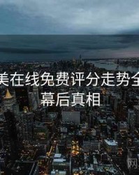 亚洲欧美在线免费评分走势全程记录幕后真相