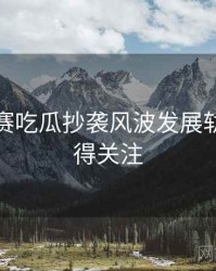 每日大赛吃瓜抄袭风波发展轨迹，值得关注