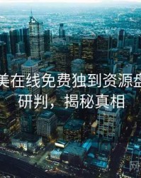 亚洲欧美在线免费独到资源盘点风向研判，揭秘真相