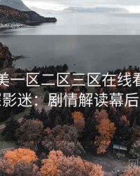 国产欧美一区二区三区在线看专访吴资深影迷：剧情解读幕后故事