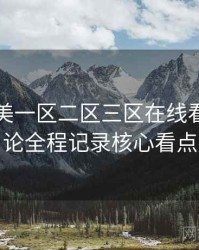 国产欧美一区二区三区在线看影迷讨论全程记录核心看点