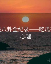 最新明星八卦全纪录——吃瓜在线公众心理