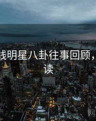 吃瓜在线明星八卦往事回顾，避坑必读