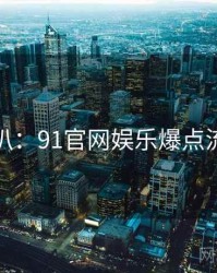 独家深扒：91官网娱乐爆点流量密码