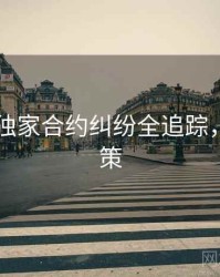 吃瓜51独家合约纠纷全追踪，助你决策