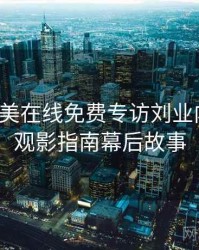 亚洲欧美在线免费专访刘业内人士：观影指南幕后故事