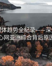 热辣流媒体趋势全纪录——深爱五月开心网亚洲综合背后原因