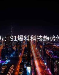 独家深扒：91爆料科技趋势传播路径