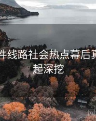 91大事件线路社会热点幕后真相，一起深挖