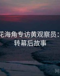 国产探花海角专访黄观察员：热度反转幕后故事