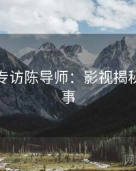 黑料网专访陈导师：影视揭秘幕后故事