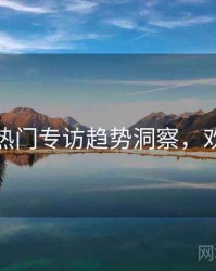 秀人网热门专访趋势洞察，欢迎围观