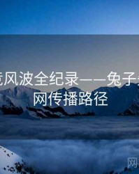 即时电竞风波全纪录——兔子先生影视网传播路径