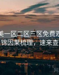 精品欧美一区二区三区免费观看影评集锦因果梳理，速来查看