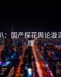 独家深扒：国产探花舆论漩涡公众心理