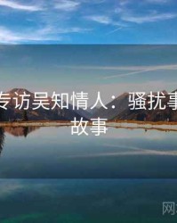 黑料网专访吴知情人：骚扰事件幕后故事