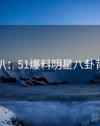 独家深扒：51爆料明星八卦背后原因