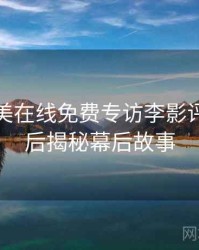 亚洲欧美在线免费专访李影评人：幕后揭秘幕后故事