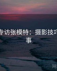 秀人网专访张模特：摄影技巧幕后故事
