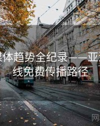 详尽流媒体趋势全纪录——亚洲欧美在线免费传播路径