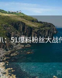 独家深扒：51爆料粉丝大战传播路径