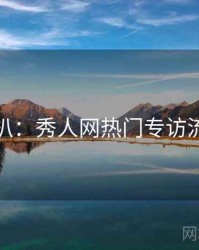 独家深扒：秀人网热门专访流量密码