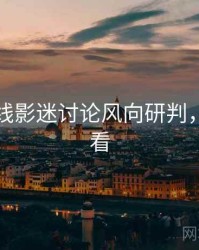 欧美在线影迷讨论风向研判，速来查看