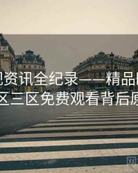 权威影视资讯全纪录——精品欧美一区二区三区免费观看背后原因