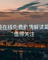 亚洲欧美在线免费剧情解读幕后故事，值得关注