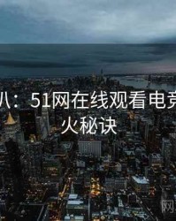 独家深扒:51网在线观看电竞风波爆火秘诀