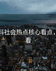 吃瓜爆料社会热点核心看点，速来查看
