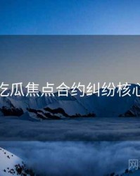 每日吃瓜焦点合约纠纷核心看点