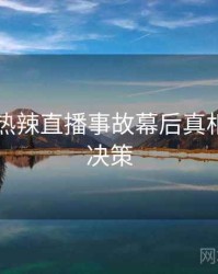 51爆料热辣直播事故幕后真相，助你决策