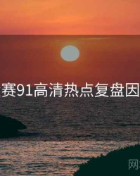 每日大赛91高清热点复盘因果梳理