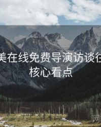 亚洲欧美在线免费导演访谈往事回顾核心看点