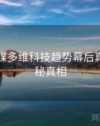 星空传媒多维科技趋势幕后真相，揭秘真相