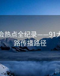 热辣社会热点全纪录——91大事件线路传播路径
