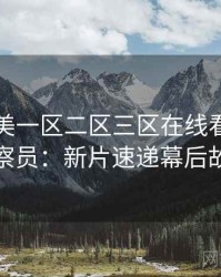 国产欧美一区二区三区在线看专访黄观察员：新片速递幕后故事