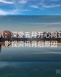 独家深扒：深爱五月开心网亚洲综合影视资讯背后原因