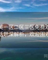 精品欧美一区二区三区免费观看热搜话题深解析，欢迎围观