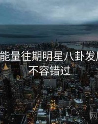 黑料正能量往期明星八卦发展轨迹，不容错过