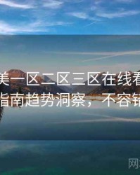 国产欧美一区二区三区在线看详尽观影指南趋势洞察，不容错过