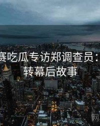 每日大赛吃瓜专访郑调查员：热度反转幕后故事