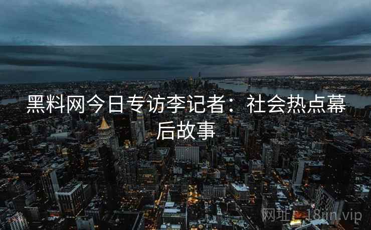 黑料网今日专访李记者:社会热点幕后故事 黑料网今日专访李记者:社会热点幕后故事