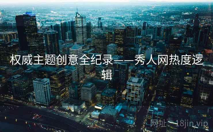 权威主题创意全纪录——秀人网热度逻辑 权威主题创意全纪录——秀人网热度逻辑