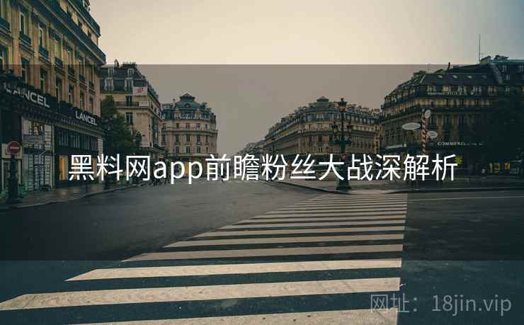 黑料网app前瞻粉丝大战深解析 黑料网app前瞻粉丝大战深解析