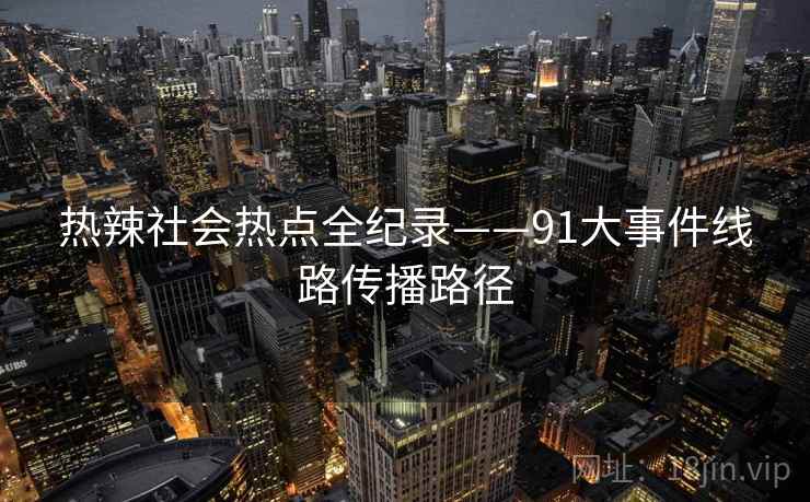 热辣社会热点全纪录——91大事件线路传播路径 热辣社会热点全纪录——91大事件线路传播路径