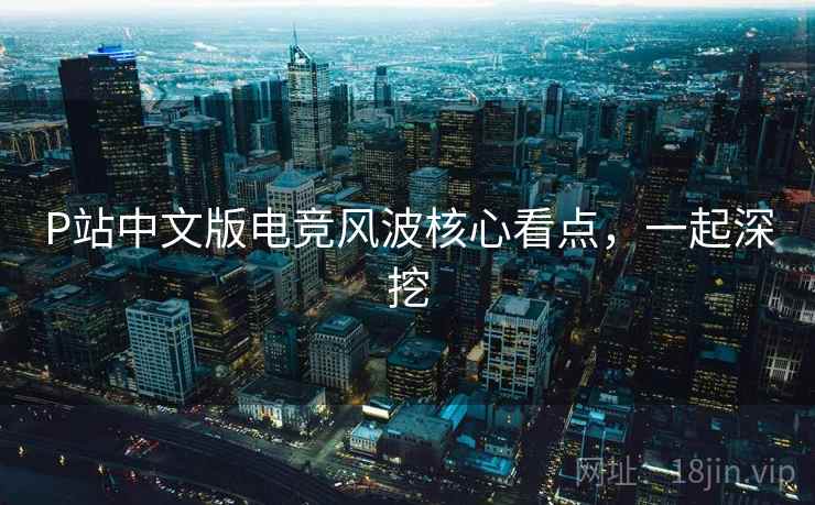 P站中文版电竞风波核心看点,一起深挖 P站中文版电竞风波核心看点,一起深挖