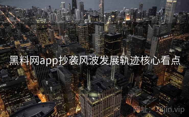 黑料网app抄袭风波发展轨迹核心看点 黑料网app抄袭风波发展轨迹核心看点