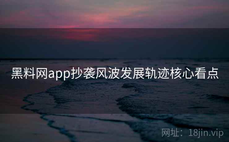 黑料网app抄袭风波发展轨迹核心看点 黑料网app抄袭风波发展轨迹核心看点